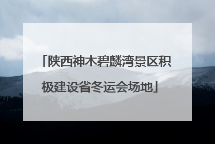 陕西神木碧麟湾景区积极建设省冬运会场地